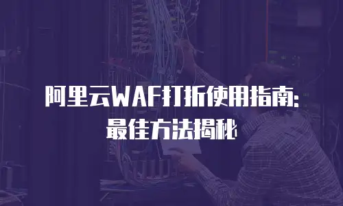 阿里云WAF打折使用指南: 最佳方法揭秘