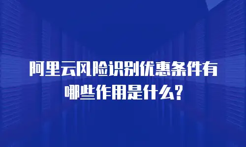 阿里云风险识别优惠条件有哪些作用是什么?
