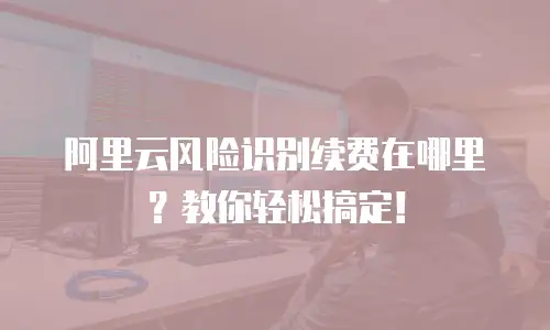 阿里云风险识别续费在哪里？教你轻松搞定！