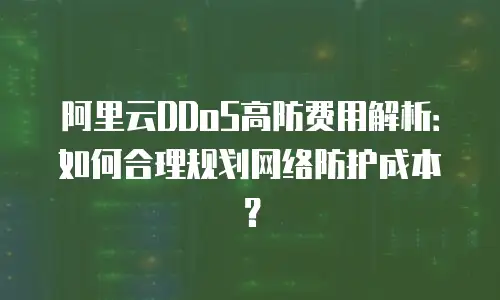 阿里云DDoS高防费用解析：如何合理规划网络防护成本？