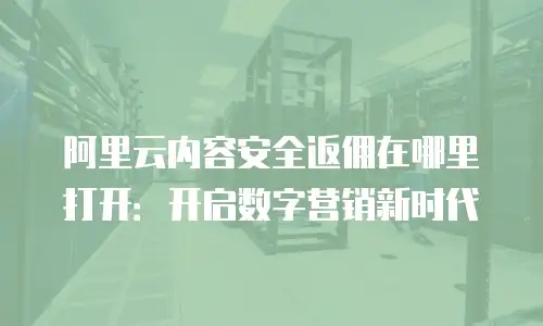 阿里云内容安全返佣在哪里打开：开启数字营销新时代