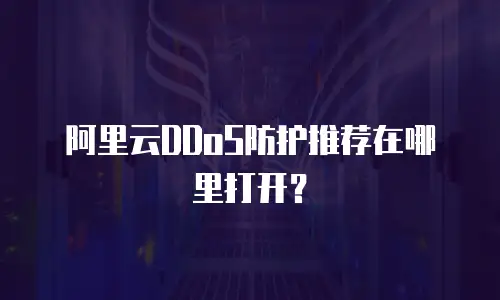 阿里云DDoS防护推荐在哪里打开？