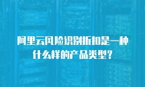 阿里云风险识别折扣是一种什么样的产品类型？