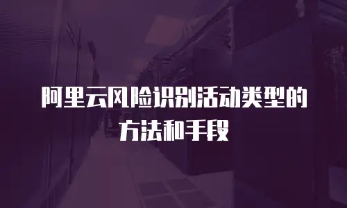 阿里云风险识别活动类型的方法和手段