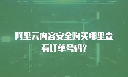 阿里云内容安全购买哪里查看订单号码?