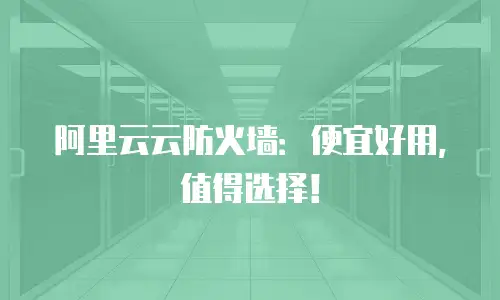 阿里云云防火墙：便宜好用，值得选择！