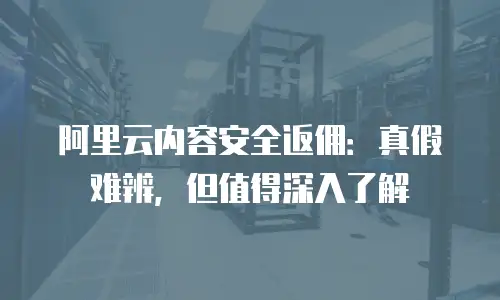 阿里云内容安全返佣：真假难辨，但值得深入了解