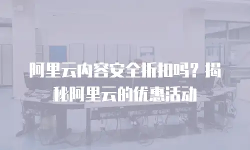 阿里云内容安全折扣吗？揭秘阿里云的优惠活动