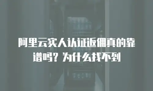 阿里云实人认证返佣真的靠谱吗？为什么找不到