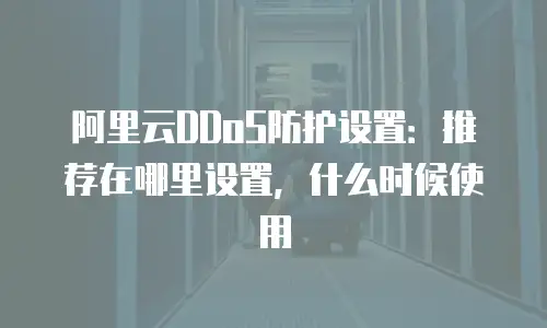 阿里云DDoS防护设置：推荐在哪里设置，什么时候使用