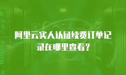 阿里云实人认证续费订单记录在哪里查看？
