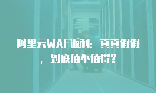 阿里云WAF返利：真真假假，到底值不值得？