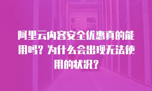 阿里云内容安全优惠真的能用吗？为什么会出现无法使用的状况？