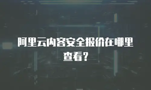 阿里云内容安全报价在哪里查看？