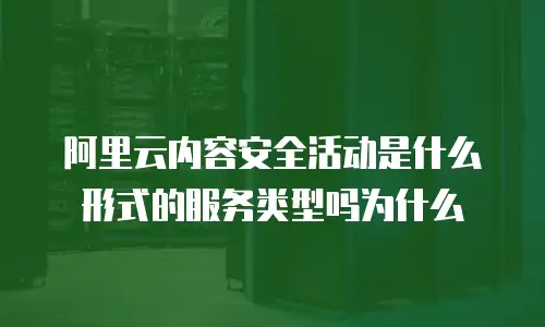 阿里云内容安全活动是什么形式的服务类型吗为什么