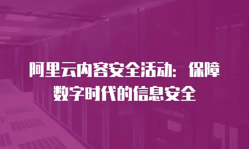 阿里云内容安全活动：保障数字时代的信息安全