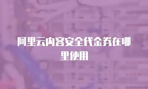 阿里云内容安全代金券在哪里使用