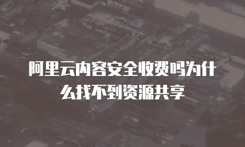 阿里云内容安全收费吗为什么找不到资源共享