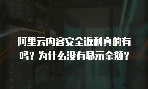 阿里云内容安全返利真的有吗？为什么没有显示金额？