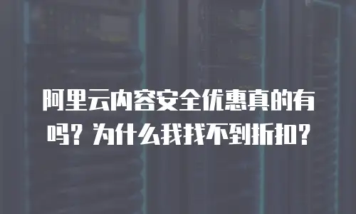 阿里云内容安全优惠真的有吗？为什么我找不到折扣？