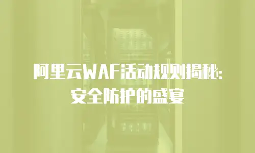 阿里云WAF活动规则揭秘：安全防护的盛宴