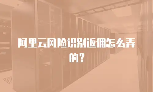 阿里云风险识别返佣怎么弄的？