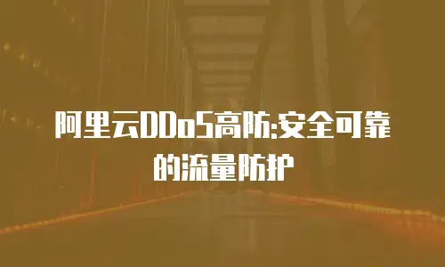 阿里云DDoS高防:安全可靠的流量防护
