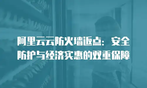 阿里云云防火墙返点：安全防护与经济实惠的双重保障
