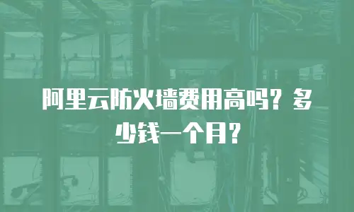 阿里云防火墙费用高吗？多少钱一个月？