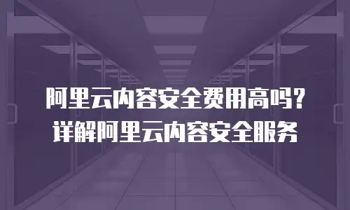 阿里云内容安全费用高吗？详解阿里云内容安全服务