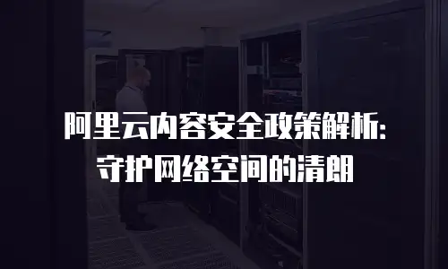 阿里云内容安全政策解析：守护网络空间的清朗