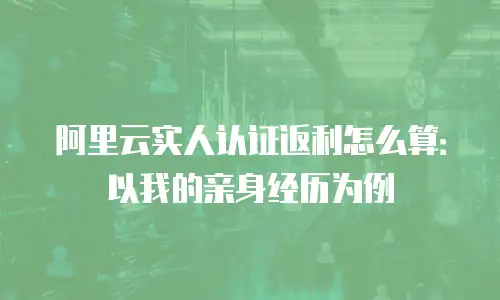 阿里云实人认证返利怎么算：以我的亲身经历为例