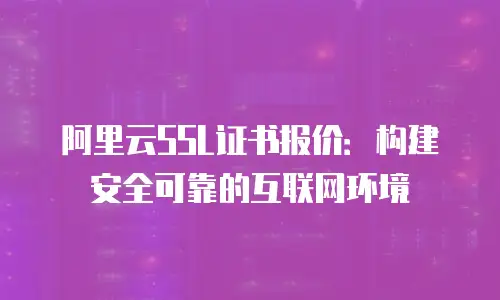 阿里云SSL证书报价：构建安全可靠的互联网环境