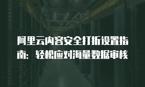 阿里云内容安全打折设置指南：轻松应对海量数据审核