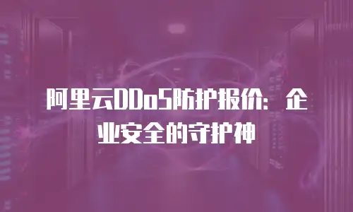 阿里云DDoS防护报价：企业安全的守护神