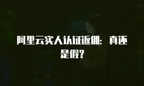 阿里云实人认证返佣：真还是假？