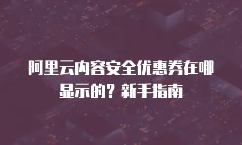 阿里云内容安全优惠券在哪显示的？新手指南