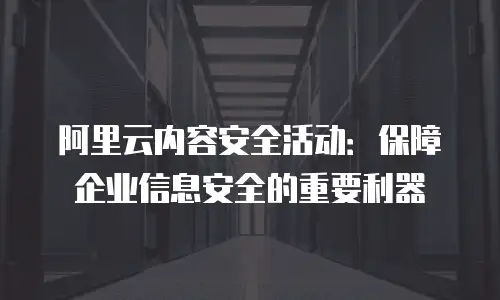 阿里云内容安全活动：保障企业信息安全的重要利器