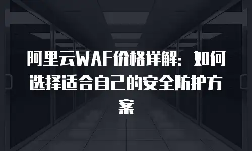阿里云WAF价格详解：如何选择适合自己的安全防护方案