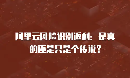 阿里云风险识别返利：是真的还是只是个传说？