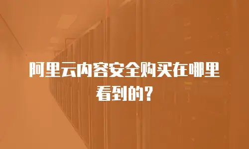 阿里云内容安全购买在哪里看到的？