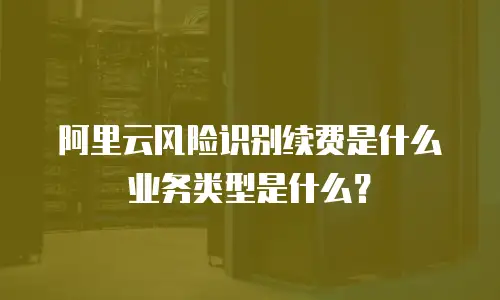 阿里云风险识别续费是什么业务类型是什么？