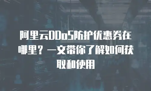 阿里云DDoS防护优惠券在哪里？一文带你了解如何获取和使用