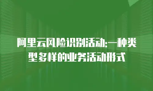 阿里云风险识别活动:一种类型多样的业务活动形式