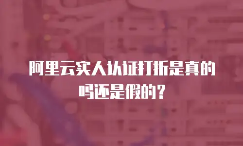 阿里云实人认证打折是真的吗还是假的？