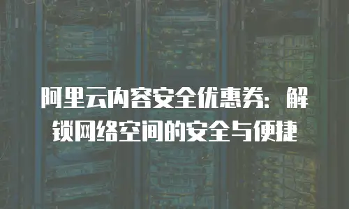 阿里云内容安全优惠券：解锁网络空间的安全与便捷