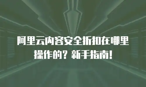 阿里云内容安全折扣在哪里操作的？新手指南！