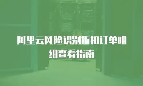 阿里云风险识别折扣订单明细查看指南