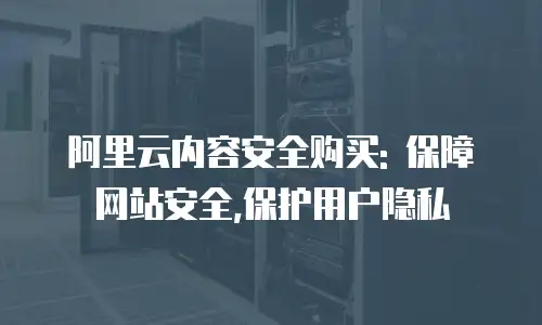 阿里云内容安全购买: 保障网站安全,保护用户隐私