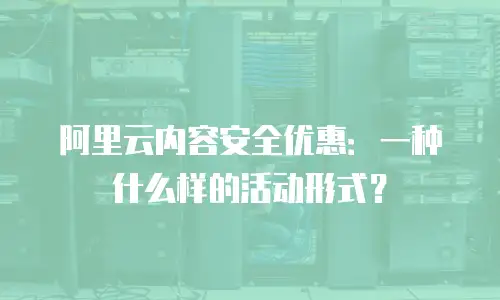 阿里云内容安全优惠：一种什么样的活动形式？